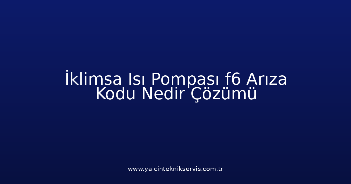 İklimsa Isı Pompası F6 Arıza Kodu Nedir? Çözümü