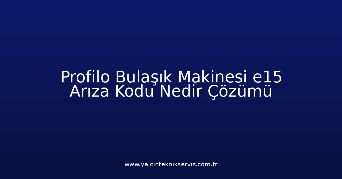 Profilo Bulaşık Makinesi E15 Arıza Kodu Nedir? Çözümü