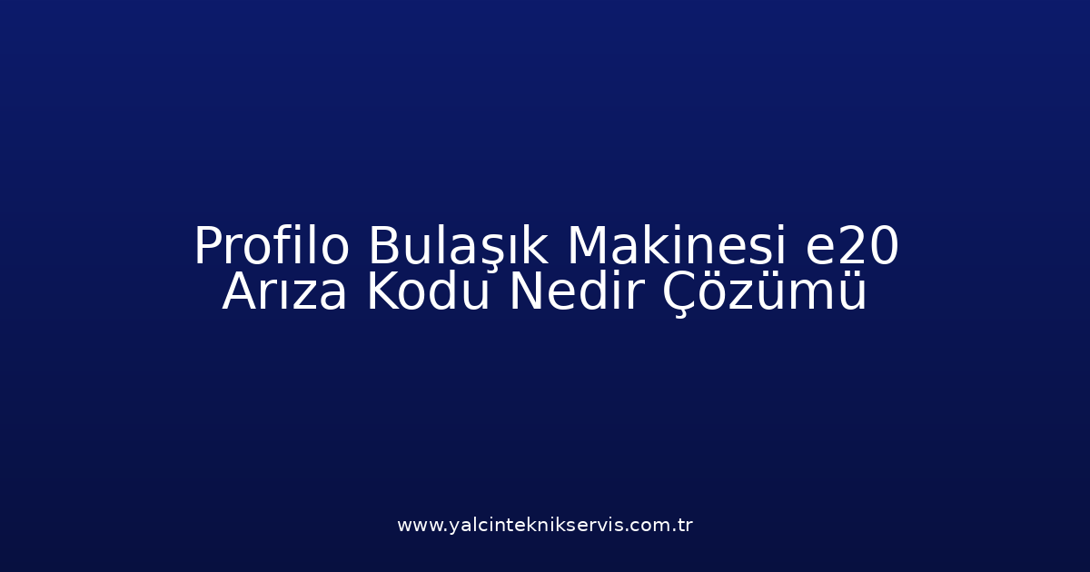 Profilo Bulaşık Makinesi E20 Arıza Kodu Nedir? Çözümü