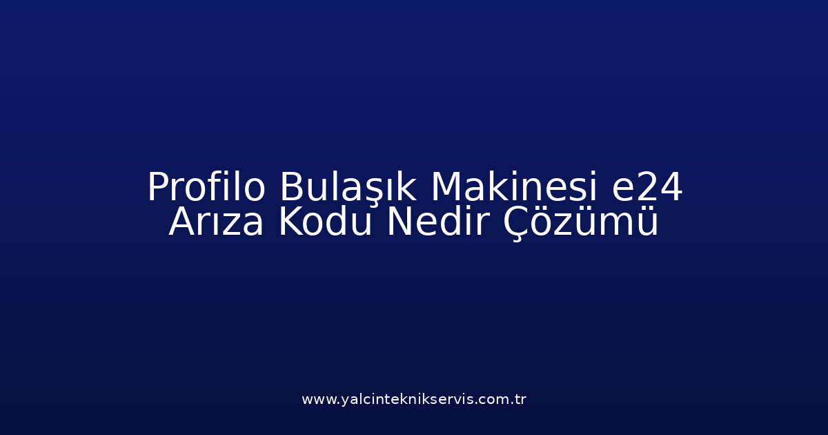 Profilo Bulaşık Makinesi E24 Arıza Kodu Nedir? Çözümü