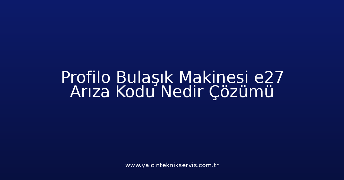 Profilo Bulaşık Makinesi E27 Arıza Kodu Nedir? Çözümü