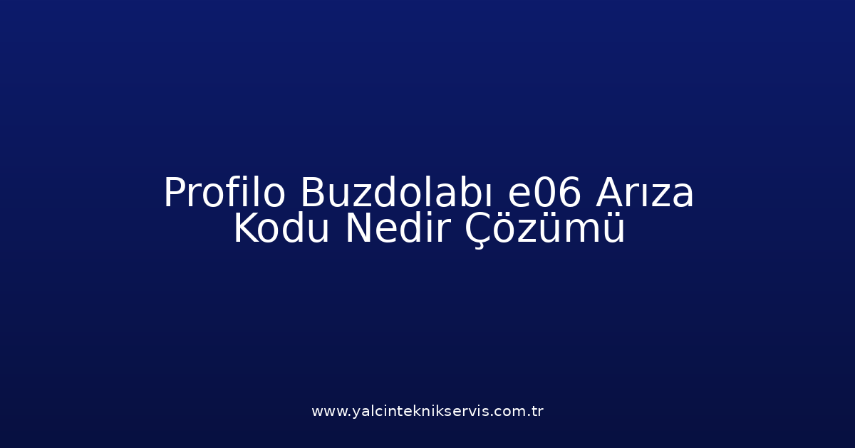 Profilo Buzdolabı E06 Arıza Kodu Nedir? Çözümü