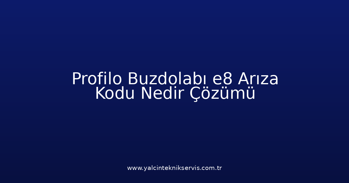 Profilo Buzdolabı E8 Arıza Kodu Nedir? Çözümü