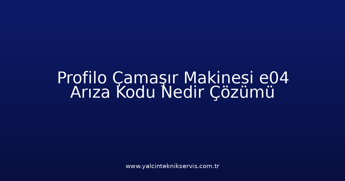 Profilo Çamaşır Makinesi E04 Arıza Kodu Nedir? Çözümü