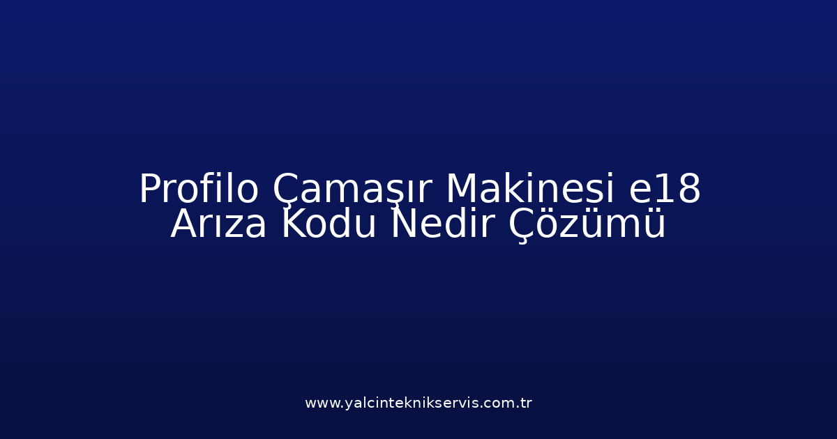 Profilo Çamaşır Makinesi E18 Arıza Kodu Nedir? Çözümü