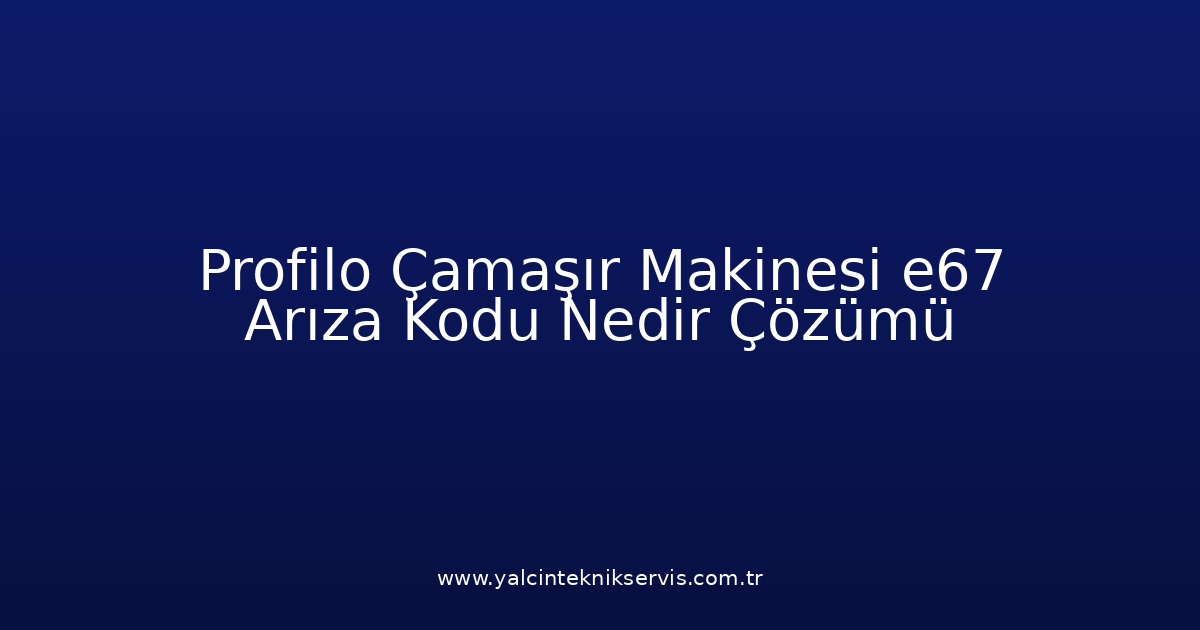 Profilo Çamaşır Makinesi E67 Arıza Kodu Nedir? Çözümü