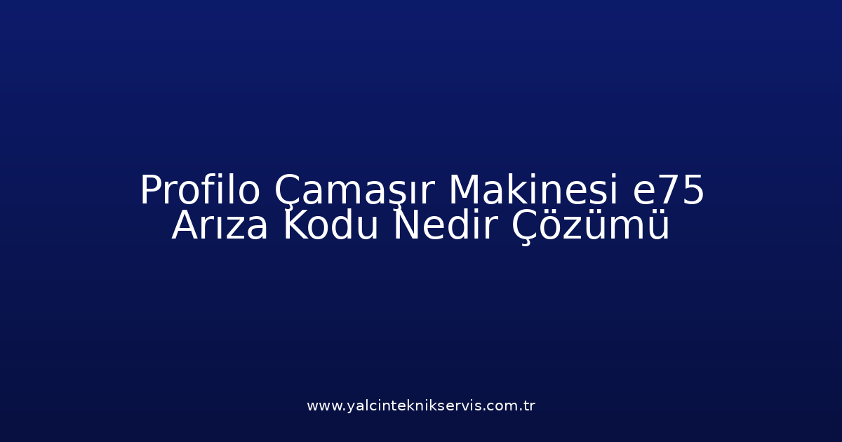 Profilo Çamaşır Makinesi E75 Arıza Kodu Nedir? Çözümü