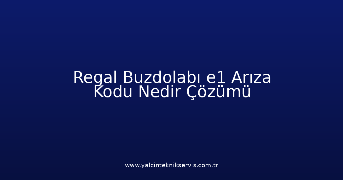 Regal Buzdolabı E1 Arıza Kodu Nedir? Çözümü