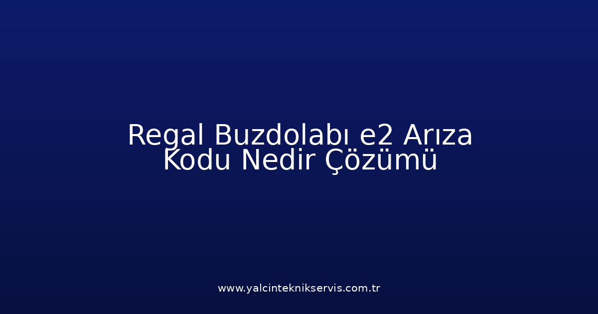 Regal Buzdolabı E2 Arıza Kodu Nedir? Çözümü