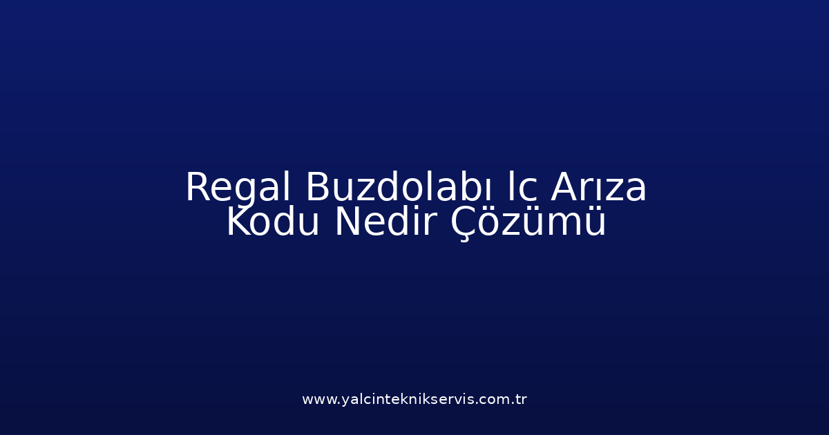 Regal Buzdolabı Lc Arıza Kodu Nedir? Çözümü