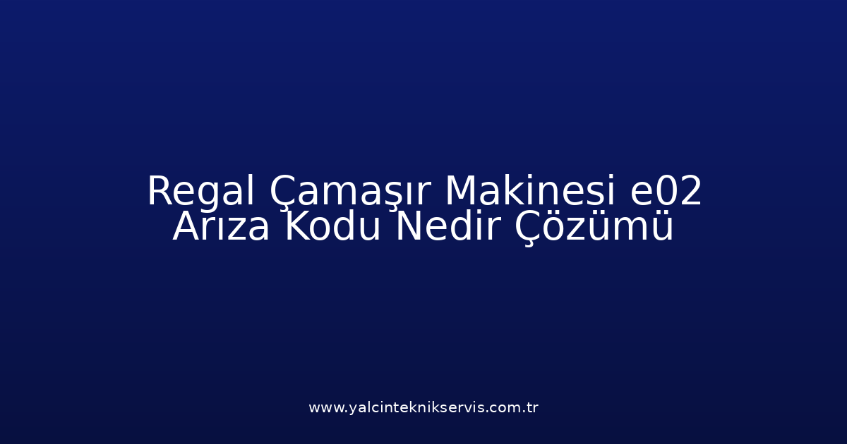 Regal Çamaşır Makinesi E02 Arıza Kodu Nedir? Çözümü