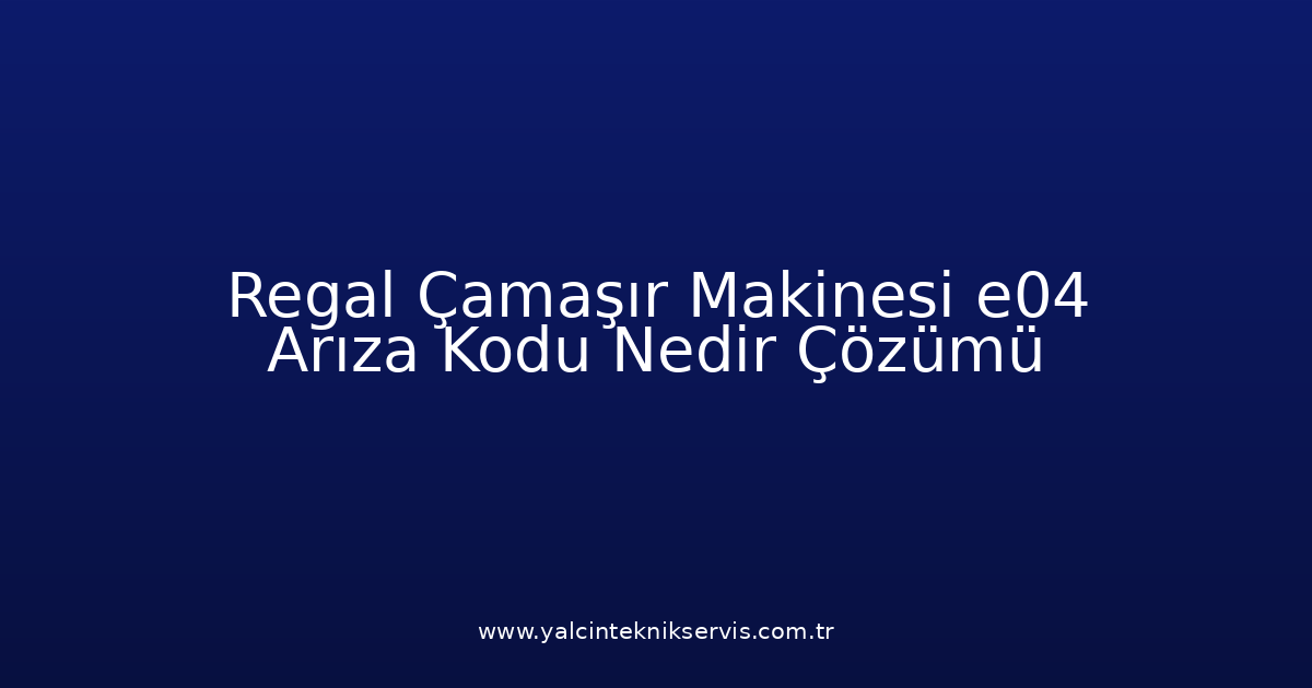 Regal Çamaşır Makinesi E04 Arıza Kodu Nedir? Çözümü