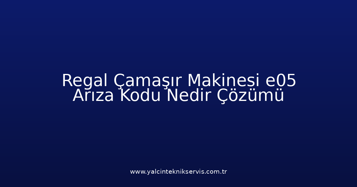 Regal Çamaşır Makinesi E05 Arıza Kodu Nedir? Çözümü