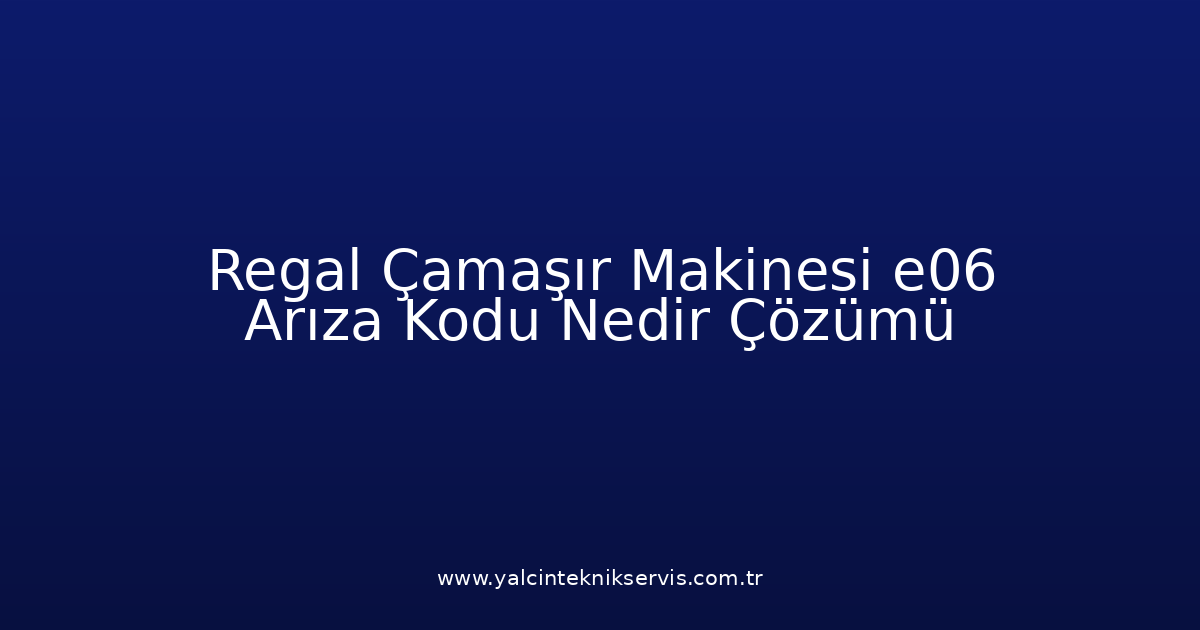 Regal Çamaşır Makinesi E06 Arıza Kodu Nedir? Çözümü