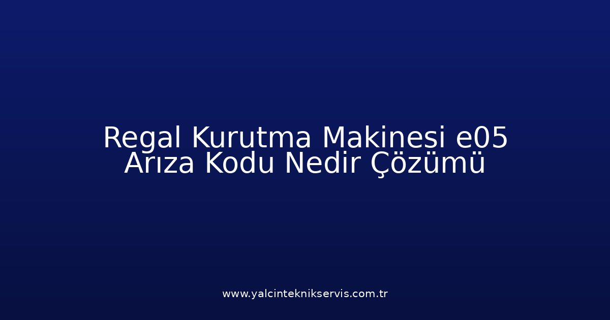 Regal Kurutma Makinesi E05 Arıza Kodu Nedir? Çözümü