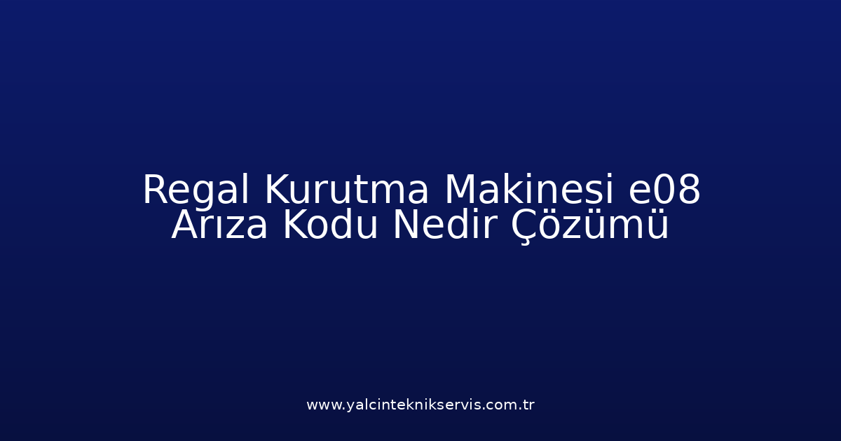 Regal Kurutma Makinesi E08 Arıza Kodu Nedir? Çözümü