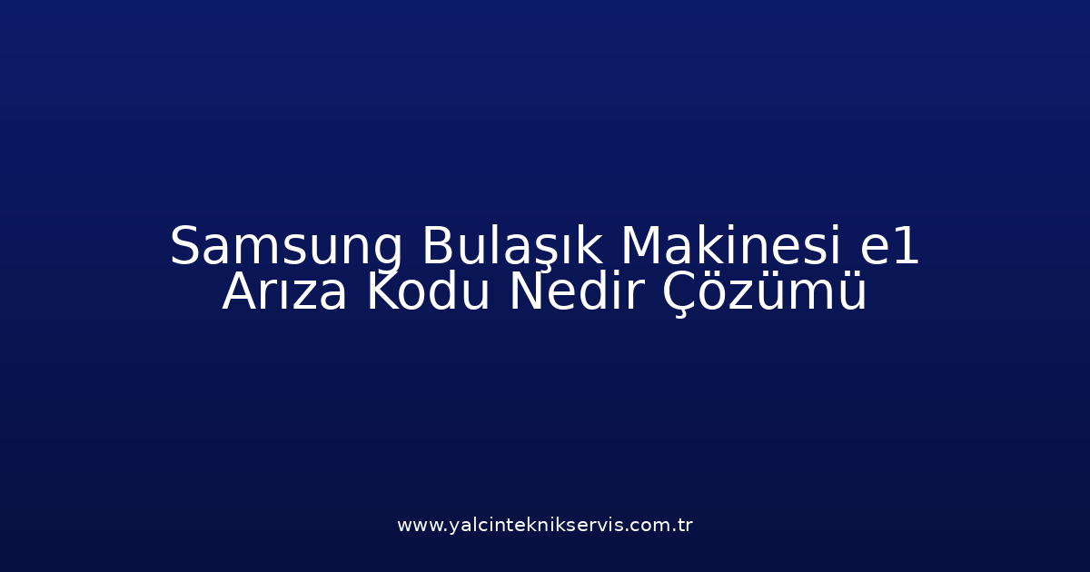 Samsung Bulaşık Makinesi E1 Arıza Kodu Nedir? Çözümü