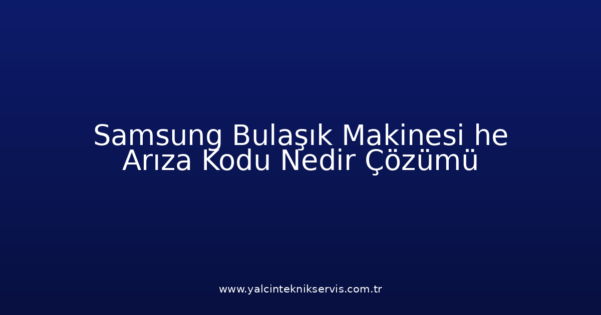 Samsung Bulaşık Makinesi He Arıza Kodu Nedir? Çözümü