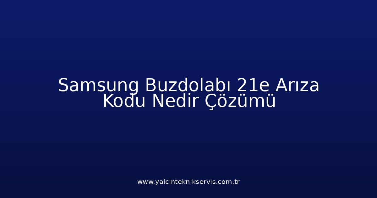 Samsung Buzdolabı 21E Arıza Kodu Nedir? Çözümü
