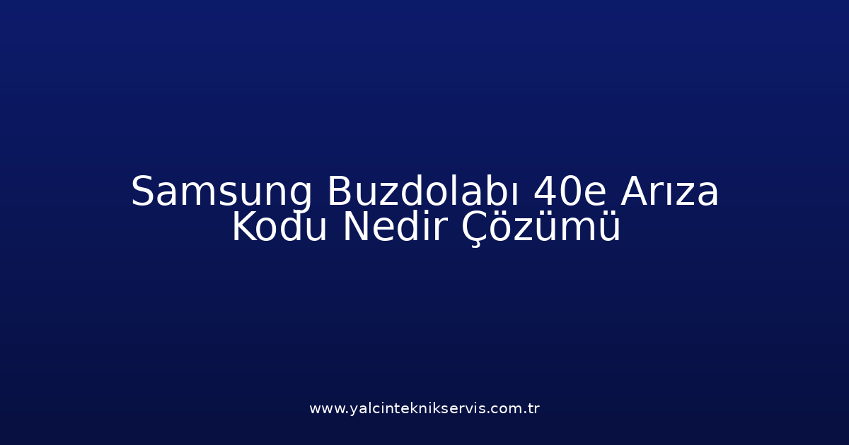 Samsung Buzdolabı 40E Arıza Kodu Nedir? Çözümü