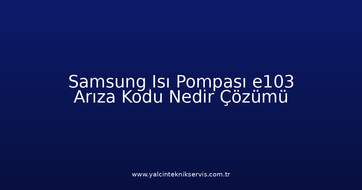 Samsung Isı Pompası E103 Arıza Kodu Nedir? Çözümü