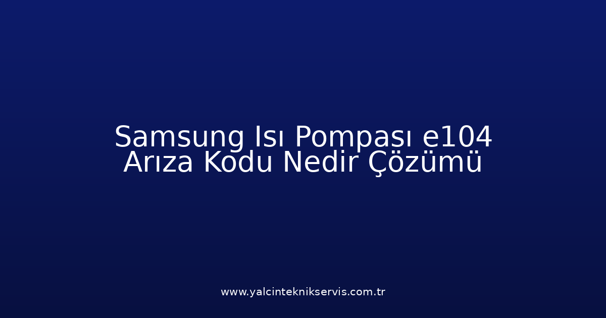 Samsung Isı Pompası E104 Arıza Kodu Nedir? Çözümü