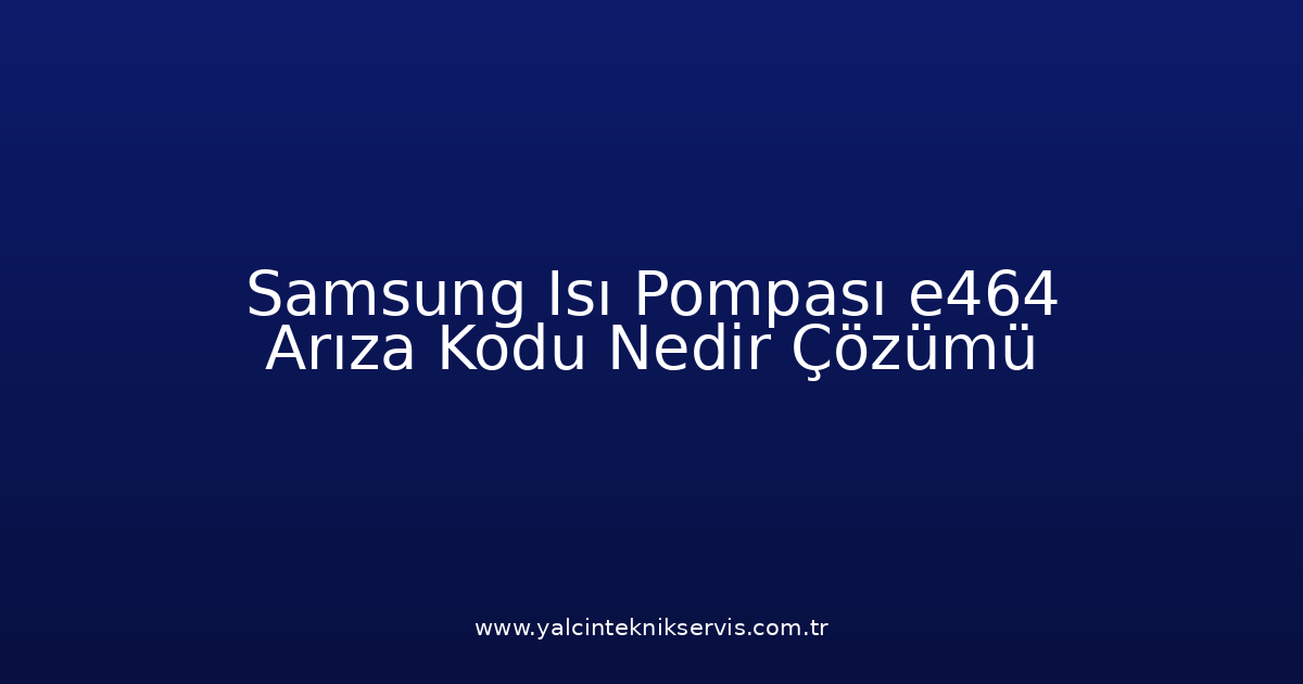 Samsung Isı Pompası E464 Arıza Kodu Nedir? Çözümü