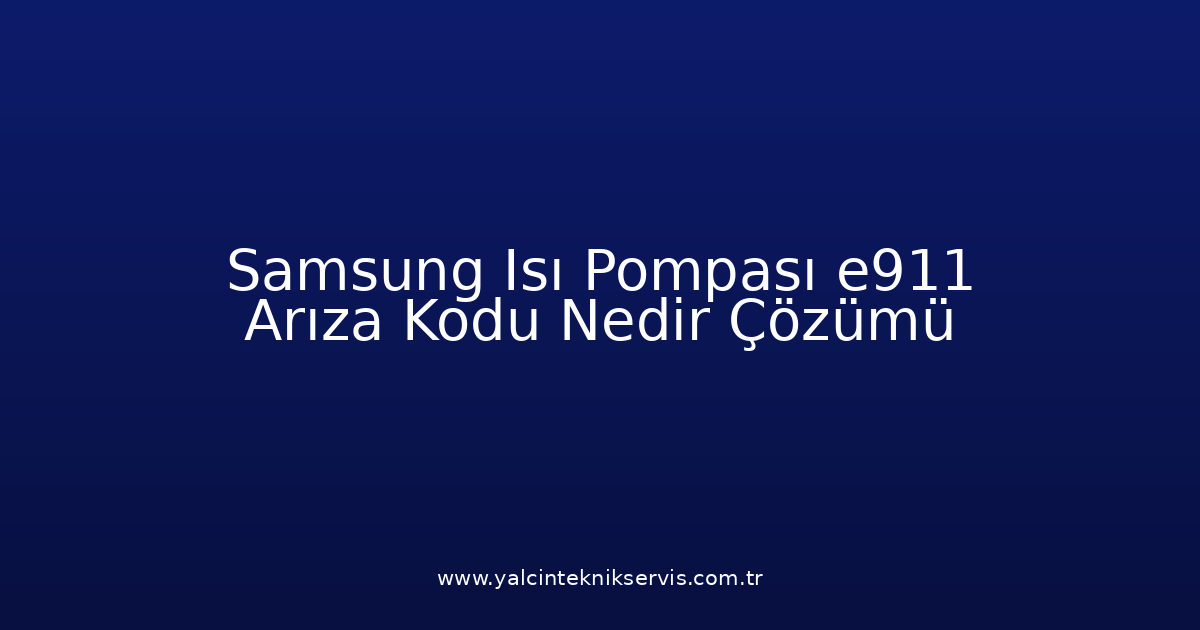 Samsung Isı Pompası E911 Arıza Kodu Nedir? Çözümü