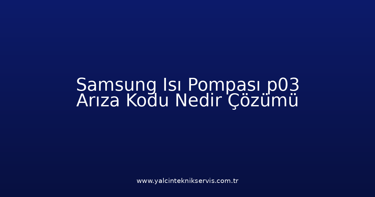 Samsung Isı Pompası P03 Arıza Kodu Nedir? Çözümü