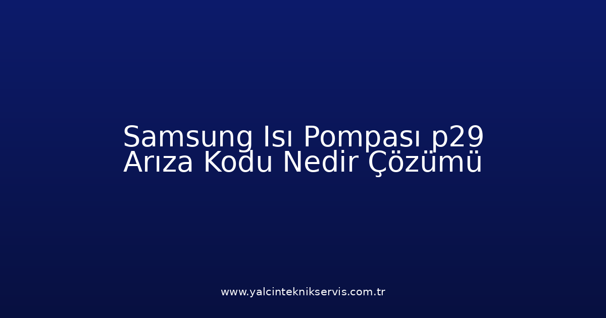 Samsung Isı Pompası P29 Arıza Kodu Nedir? Çözümü