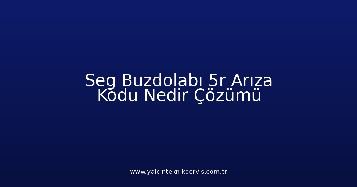 Seg Buzdolabı 5R Arıza Kodu Nedir? Çözümü