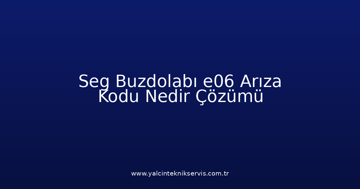 Seg Buzdolabı E06 Arıza Kodu Nedir? Çözümü
