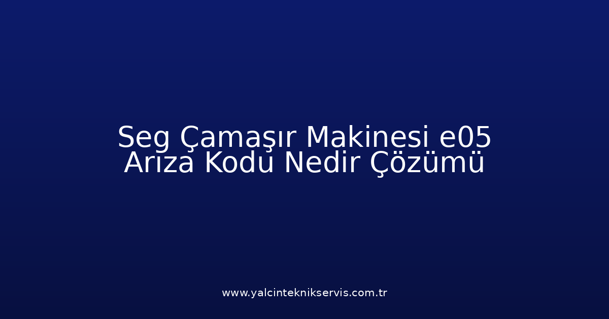 Seg Çamaşır Makinesi E05 Arıza Kodu Nedir? Çözümü