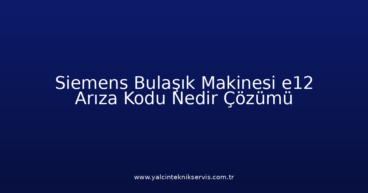 Siemens Bulaşık Makinesi E12 Arıza Kodu Nedir? Çözümü
