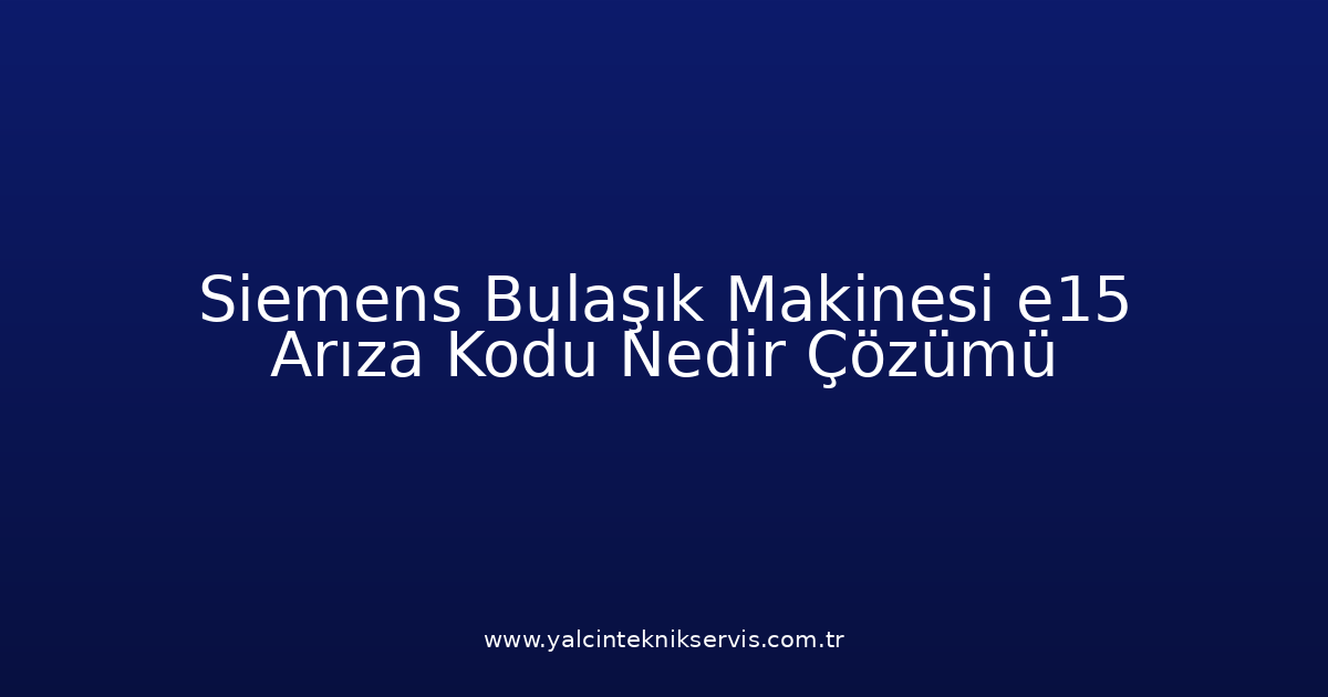 Siemens Bulaşık Makinesi E15 Arıza Kodu Nedir? Çözümü