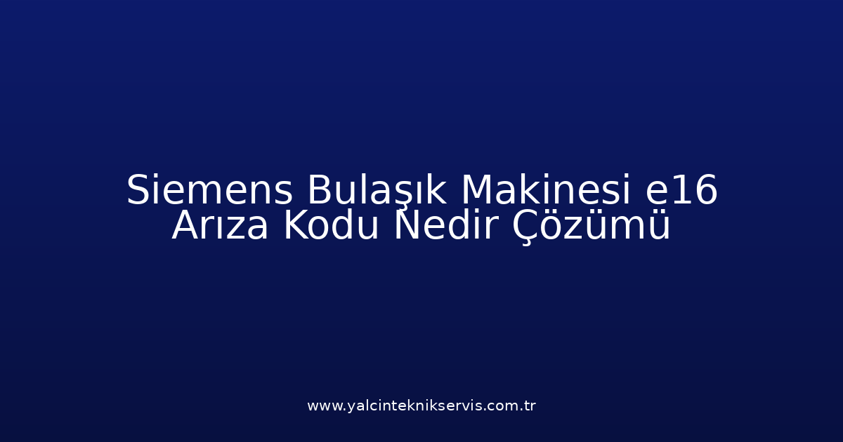 Siemens Bulaşık Makinesi E16 Arıza Kodu Nedir? Çözümü