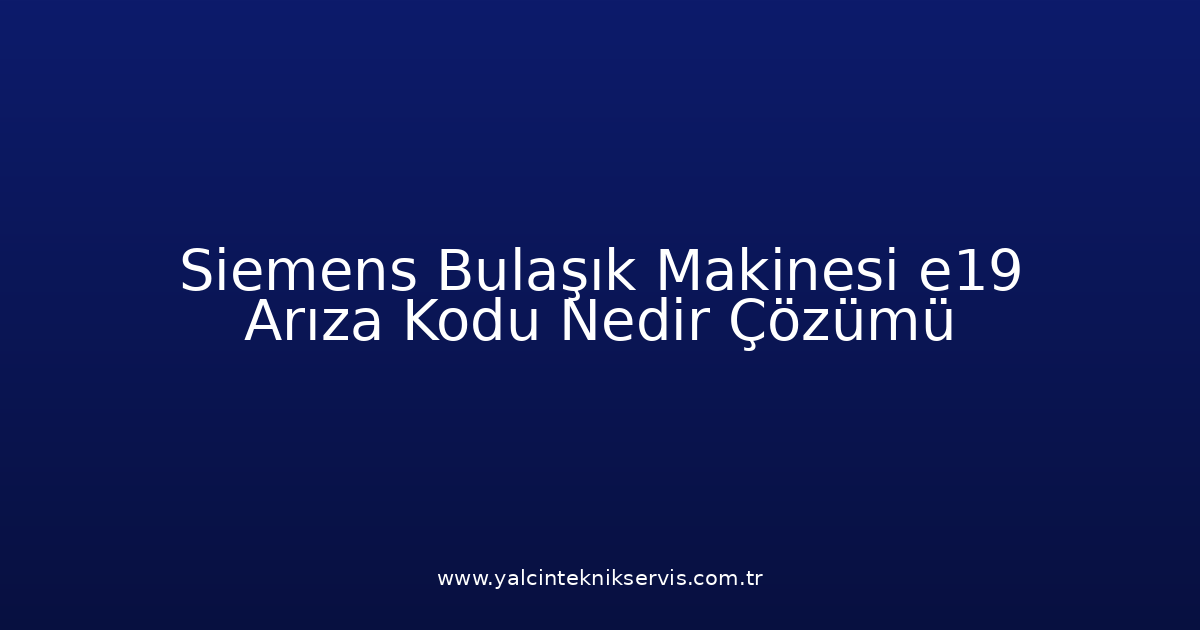 Siemens Bulaşık Makinesi E19 Arıza Kodu Nedir? Çözümü