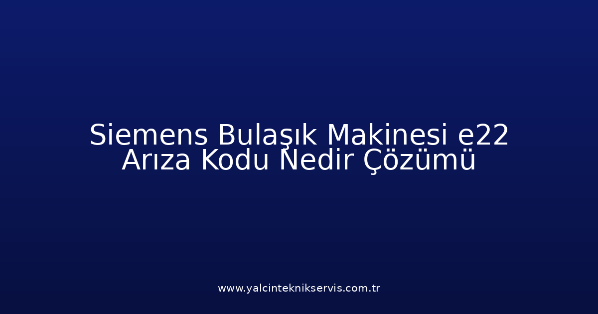 Siemens Bulaşık Makinesi E22 Arıza Kodu Nedir? Çözümü