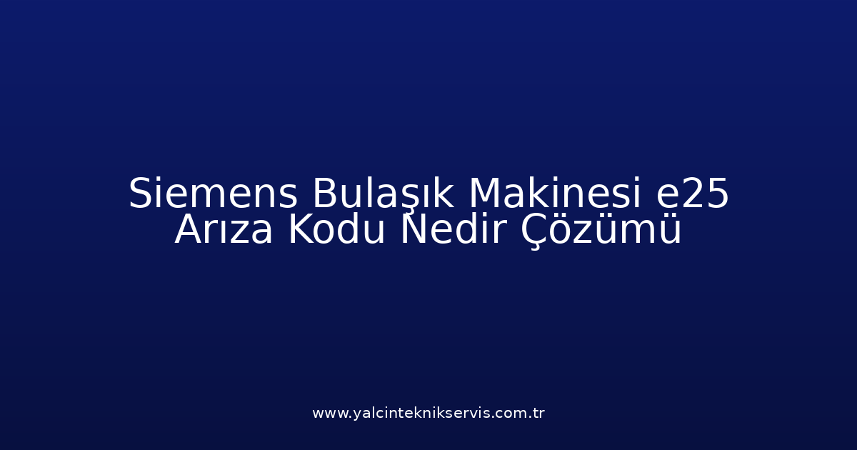 Siemens Bulaşık Makinesi E25 Arıza Kodu Nedir? Çözümü