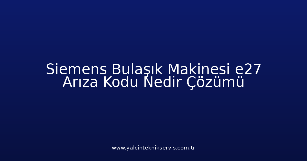 Siemens Bulaşık Makinesi E27 Arıza Kodu Nedir? Çözümü