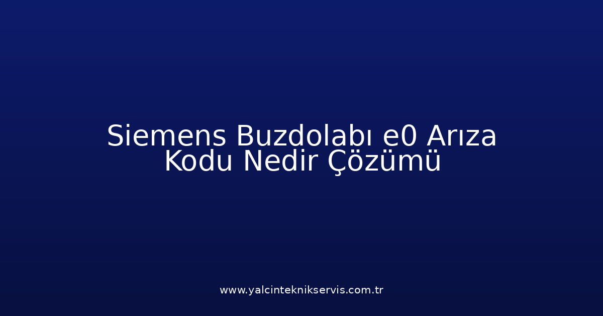 Siemens Buzdolabı E0 Arıza Kodu Nedir? Çözümü