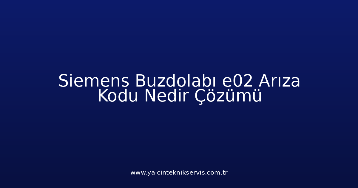Siemens Buzdolabı E02 Arıza Kodu Nedir? Çözümü