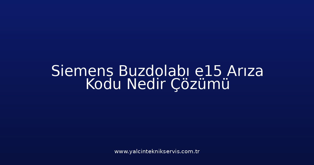 Siemens Buzdolabı E15 Arıza Kodu Nedir? Çözümü