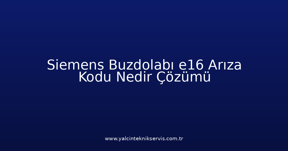 Siemens Buzdolabı E16 Arıza Kodu Nedir? Çözümü