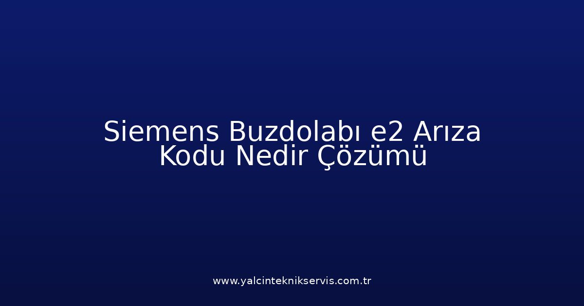 Siemens Buzdolabı E2 Arıza Kodu Nedir? Çözümü