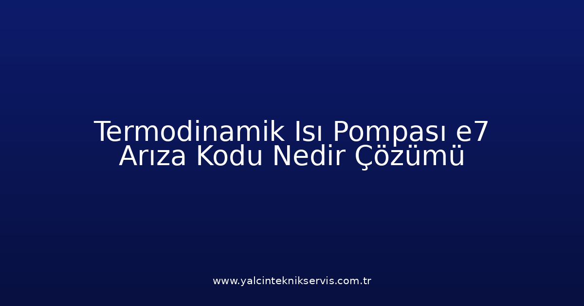 Termodinamik Isı Pompası E7 Arıza Kodu Nedir? Çözümü