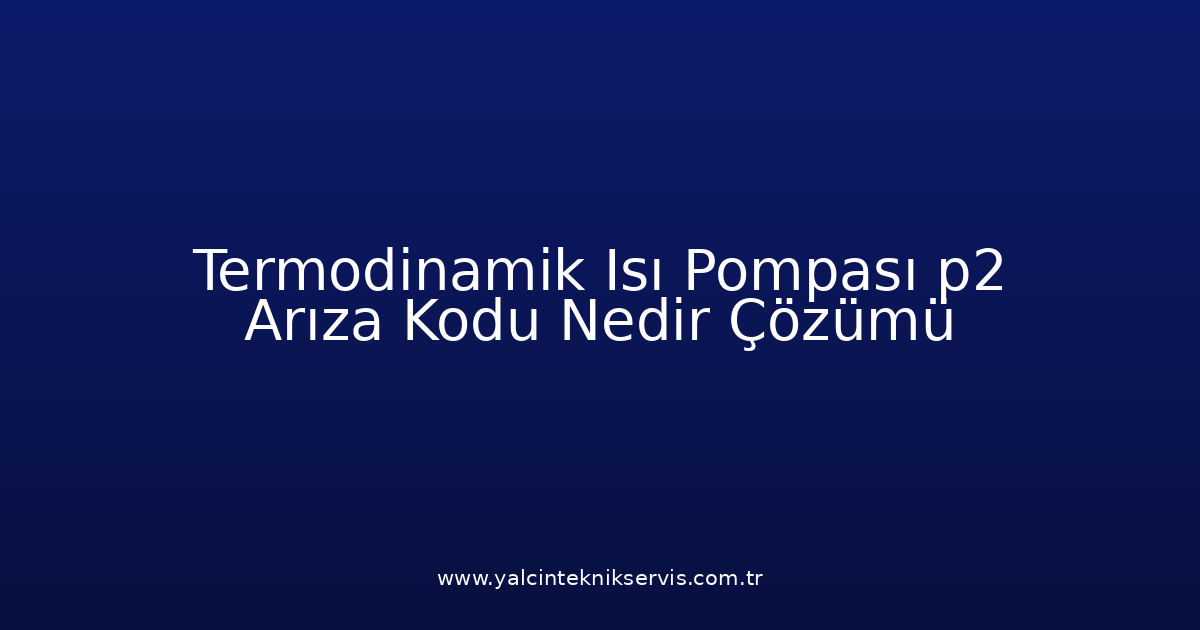 Termodinamik Isı Pompası P2 Arıza Kodu Nedir? Çözümü