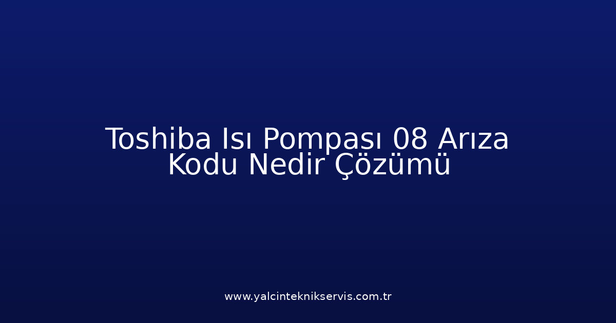 Toshiba Isı Pompası 08 Arıza Kodu Nedir? Çözümü