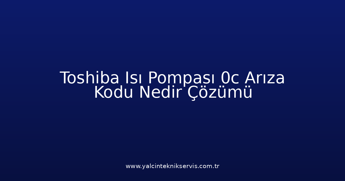 Toshiba Isı Pompası 0C Arıza Kodu Nedir? Çözümü