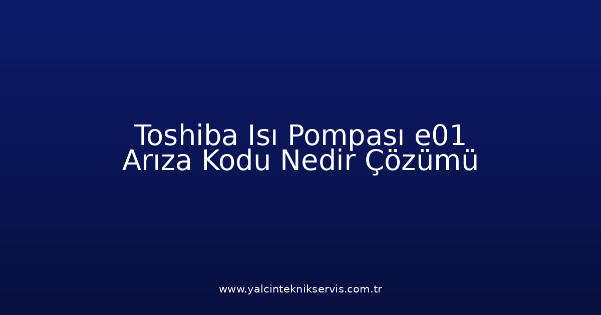 Toshiba Isı Pompası E01 Arıza Kodu Nedir? Çözümü